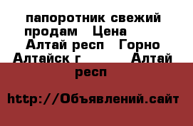 папоротник свежий продам › Цена ­ 30 - Алтай респ., Горно-Алтайск г.  »    . Алтай респ.